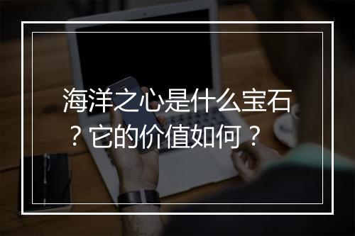 海洋之心是什么宝石？它的价值如何？