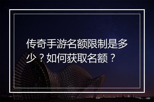 传奇手游名额限制是多少？如何获取名额？
