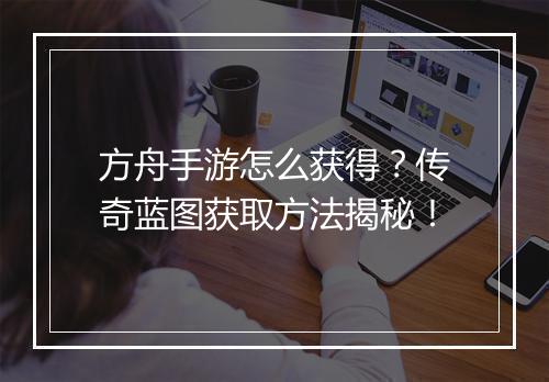方舟手游怎么获得？传奇蓝图获取方法揭秘！