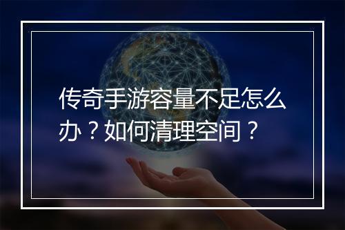 传奇手游容量不足怎么办？如何清理空间？