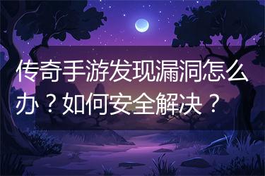 传奇手游发现漏洞怎么办？如何安全解决？