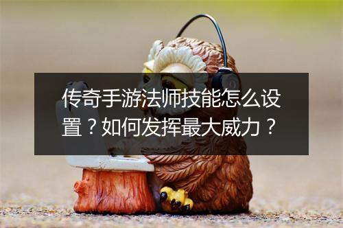 传奇手游法师技能怎么设置？如何发挥最大威力？