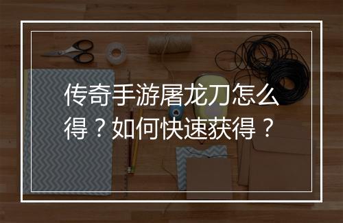 传奇手游屠龙刀怎么得？如何快速获得？