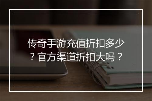 传奇手游充值折扣多少？官方渠道折扣大吗？