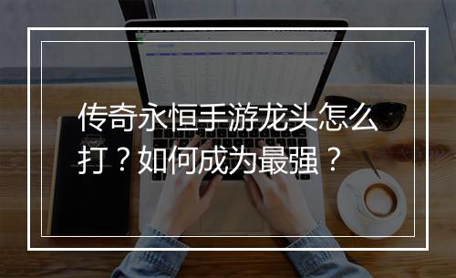 传奇永恒手游龙头怎么打？如何成为最强？