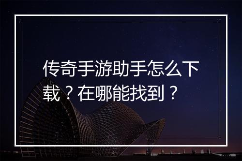传奇手游助手怎么下载？在哪能找到？