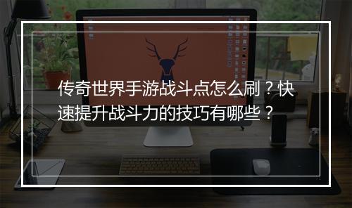 传奇世界手游战斗点怎么刷？快速提升战斗力的技巧有哪些？
