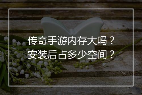 传奇手游内存大吗？安装后占多少空间？