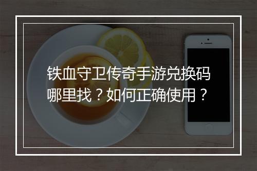 铁血守卫传奇手游兑换码哪里找？如何正确使用？