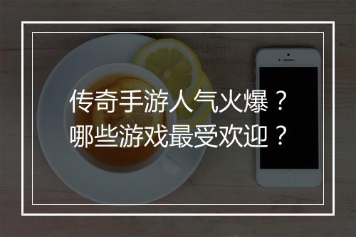 传奇手游人气火爆？哪些游戏最受欢迎？
