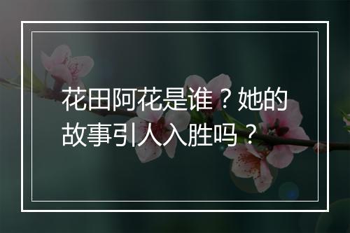 花田阿花是谁？她的故事引人入胜吗？