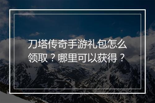 刀塔传奇手游礼包怎么领取？哪里可以获得？
