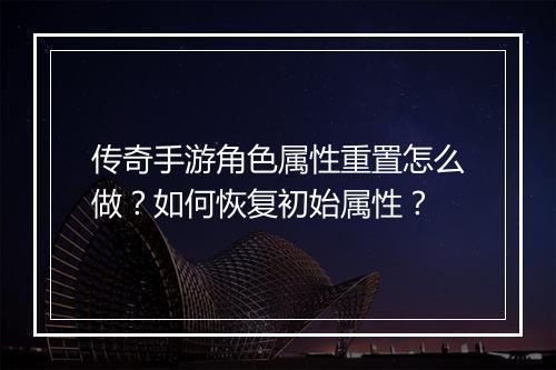 传奇手游角色属性重置怎么做？如何恢复初始属性？