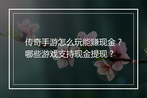 传奇手游怎么玩能赚现金？哪些游戏支持现金提现？