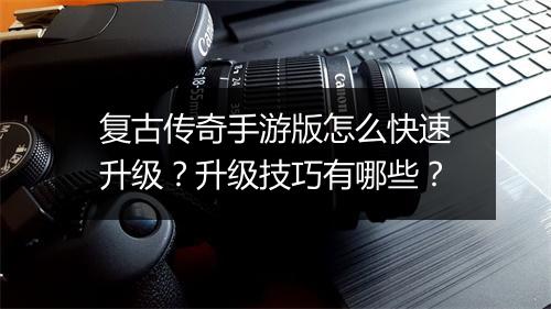 复古传奇手游版怎么快速升级？升级技巧有哪些？