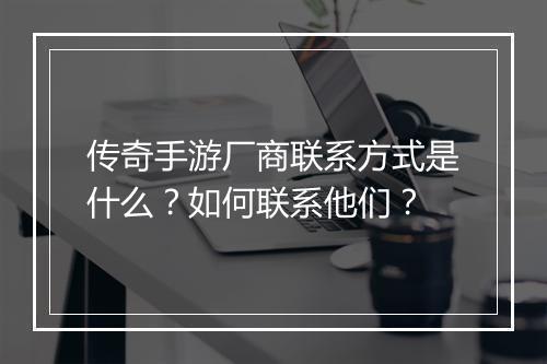 传奇手游厂商联系方式是什么？如何联系他们？