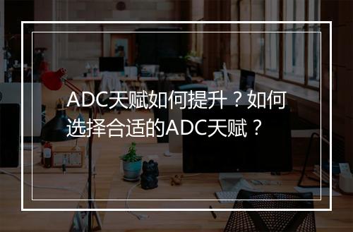 ADC天赋如何提升？如何选择合适的ADC天赋？