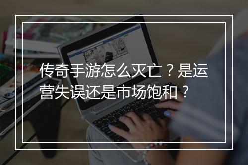 传奇手游怎么灭亡？是运营失误还是市场饱和？