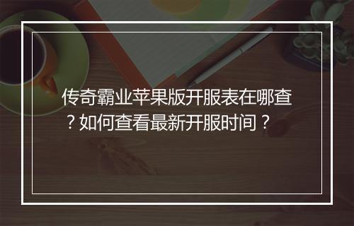 传奇霸业苹果版开服表在哪查？如何查看最新开服时间？