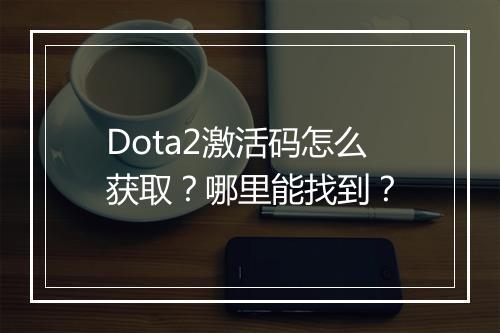 Dota2激活码怎么获取？哪里能找到？