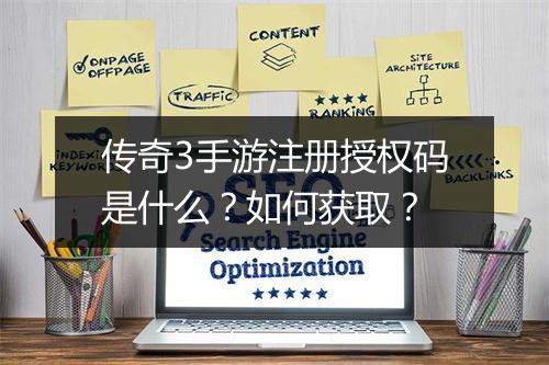传奇3手游注册授权码是什么？如何获取？