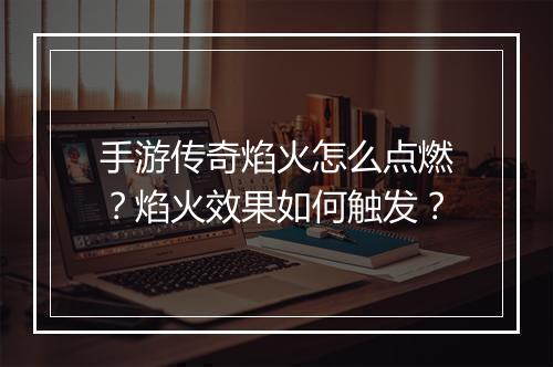 手游传奇焰火怎么点燃？焰火效果如何触发？