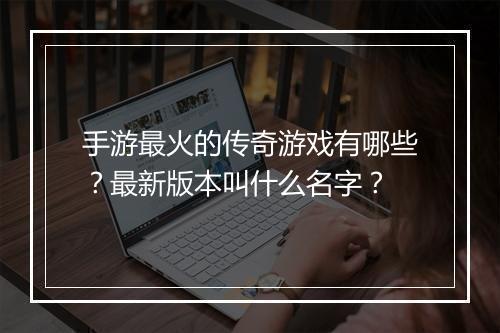 手游最火的传奇游戏有哪些？最新版本叫什么名字？