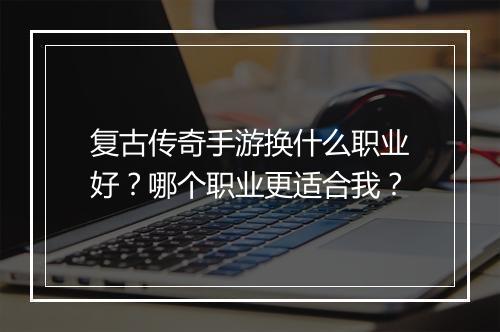 复古传奇手游换什么职业好？哪个职业更适合我？