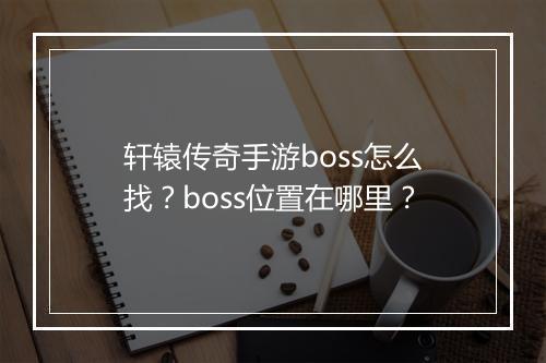 轩辕传奇手游boss怎么找？boss位置在哪里？