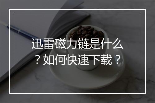 迅雷磁力链是什么？如何快速下载？