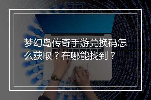 梦幻岛传奇手游兑换码怎么获取？在哪能找到？