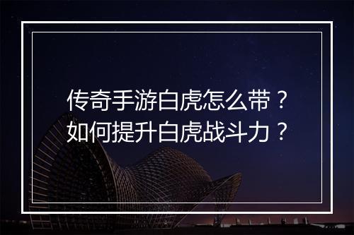 传奇手游白虎怎么带？如何提升白虎战斗力？