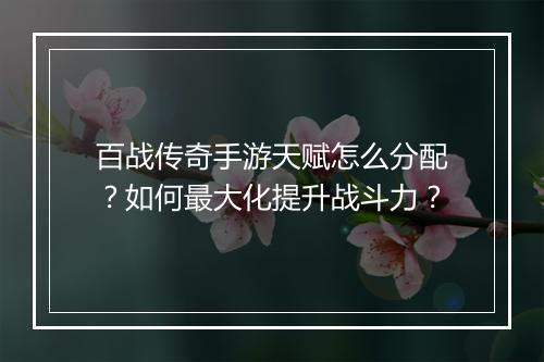 百战传奇手游天赋怎么分配？如何最大化提升战斗力？