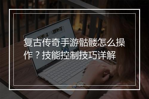 复古传奇手游骷髅怎么操作？技能控制技巧详解