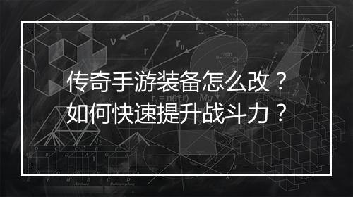 传奇手游装备怎么改？如何快速提升战斗力？