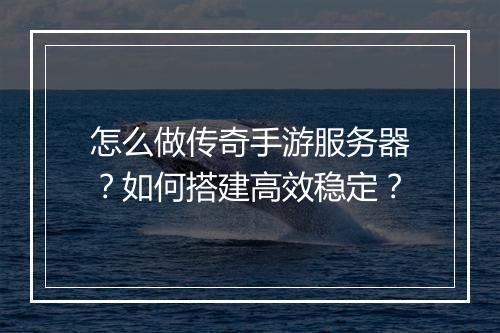 怎么做传奇手游服务器？如何搭建高效稳定？