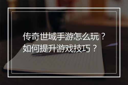 传奇世域手游怎么玩？如何提升游戏技巧？