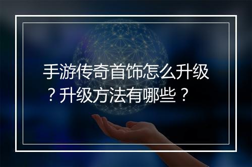 手游传奇首饰怎么升级？升级方法有哪些？