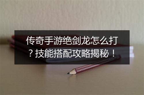 传奇手游绝剑龙怎么打？技能搭配攻略揭秘！