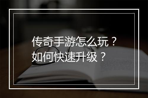 传奇手游怎么玩？如何快速升级？