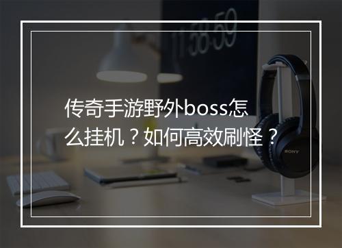 传奇手游野外boss怎么挂机？如何高效刷怪？