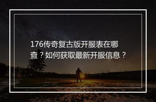 176传奇复古版开服表在哪查？如何获取最新开服信息？