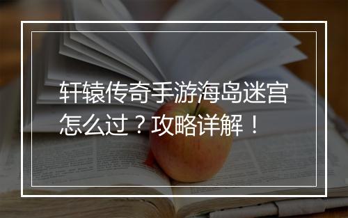 轩辕传奇手游海岛迷宫怎么过？攻略详解！