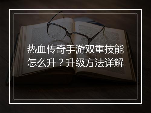 热血传奇手游双重技能怎么升？升级方法详解