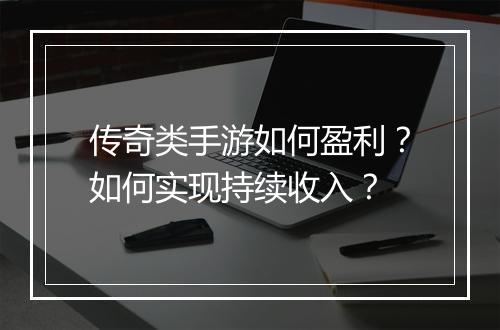 传奇类手游如何盈利？如何实现持续收入？