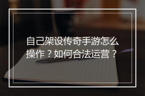 自己架设传奇手游怎么操作？如何合法运营？