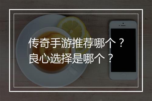 传奇手游推荐哪个？良心选择是哪个？