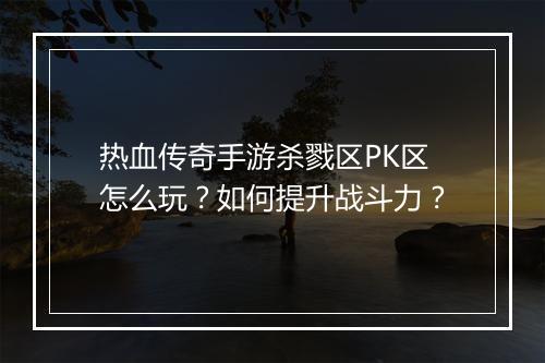热血传奇手游杀戮区PK区怎么玩？如何提升战斗力？