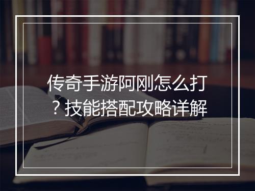 传奇手游阿刚怎么打？技能搭配攻略详解