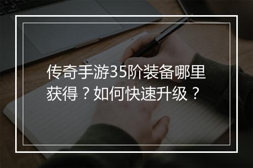 传奇手游35阶装备哪里获得？如何快速升级？